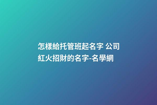 怎樣給托管班起名字 公司紅火招財的名字-名學網-第1張-公司起名-玄機派